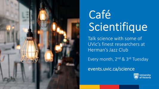 2022 poster with a picture of an old French café with a rustic table and lamps hanging from the ceiling, with the text: "Café Scientifique. Talk science with some of UVic's finest researchers at Herman's Jazz Club. Every month, 2nd & erd Tuesday. events.uvic.ca/science"  
