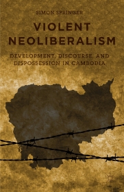 'Violent Neoliberalism: Development, Discourse, and Dispossession in Cambodia" by Simon Springer. Palgrave, 2015.
