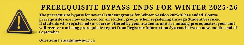 Yellow background with a caution symbol (yellow and black triangle with an exclamation mark) and text announcing that the prerequisite bypass for Winter 2025-26 has ended. Prerequisites are now enforced for all student groups. Contact stuadmin@uvic.ca(mailto:stuadmin@uvic.ca) for questions.